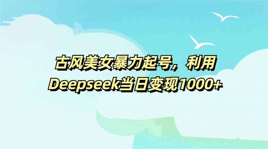古风美女暴力起号，利用Deepseek当日变现1000+凯哥轻创网-网创项目资源站-副业项目-创业项目-搞钱项目凯哥轻创网
