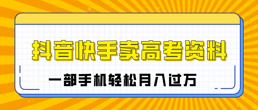 临近高考季，抖音快手卖高考资料，小白可操作一部手机轻松月入过万凯哥轻创网-网创项目资源站-副业项目-创业项目-搞钱项目凯哥轻创网
