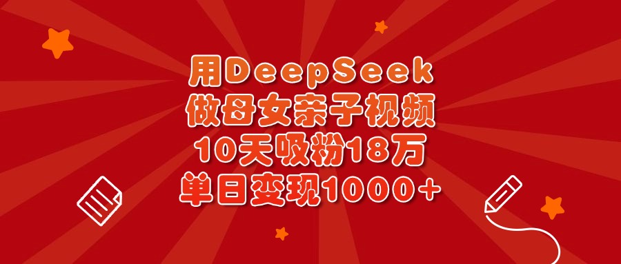 用DeepSeek做母女亲子视频，10天吸粉18万，单日变现1000+凯哥轻创网-网创项目资源站-副业项目-创业项目-搞钱项目凯哥轻创网
