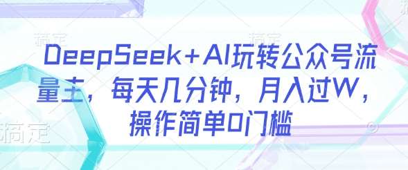 DeepSeek+AI玩转公众号流量主，每天几分钟，月入过W，操作简单0门槛凯哥轻创网-网创项目资源站-副业项目-创业项目-搞钱项目凯哥轻创网