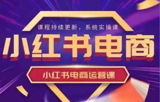 小红书电商运营实操课，​新手从0~1落地实操凯哥轻创网-网创项目资源站-副业项目-创业项目-搞钱项目凯哥轻创网