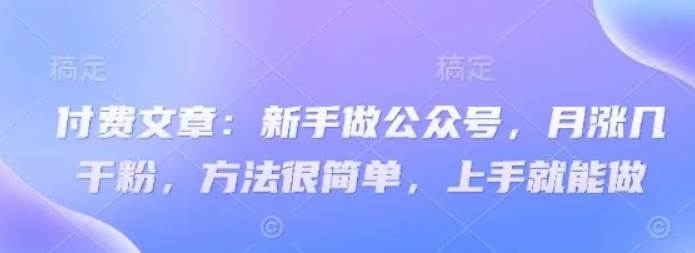付费文章：新手做公众号，月涨几干粉，方法很简单，上手就能做凯哥轻创网-网创项目资源站-副业项目-创业项目-搞钱项目凯哥轻创网
