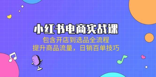 小红书电商实战课：包含开店到选品全流程，提升商品流量，日销百单技巧凯哥轻创网-网创项目资源站-副业项目-创业项目-搞钱项目凯哥轻创网