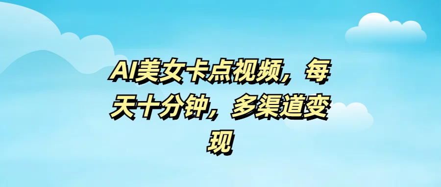 AI美女卡点视频，每天十分钟，多渠道变现凯哥轻创网-网创项目资源站-副业项目-创业项目-搞钱项目凯哥轻创网