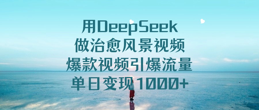 用DeepSeek做治愈风景视频，爆款视频引爆流量，单日变现1000+凯哥轻创网-网创项目资源站-副业项目-创业项目-搞钱项目凯哥轻创网