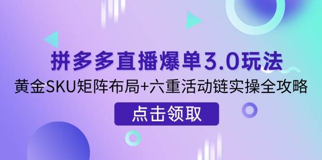 （14192期）拼多多直播爆单3.0玩法解析，黄金SKU矩阵布局+六重活动链实操全攻略凯哥轻创网-网创项目资源站-副业项目-创业项目-搞钱项目凯哥轻创网