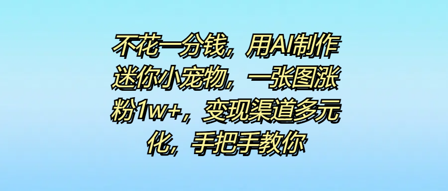 不花一分钱，用AI制作迷你小宠物，一张图涨粉1w+，变现渠道多元化，手把手教你凯哥轻创网-网创项目资源站-副业项目-创业项目-搞钱项目凯哥轻创网
