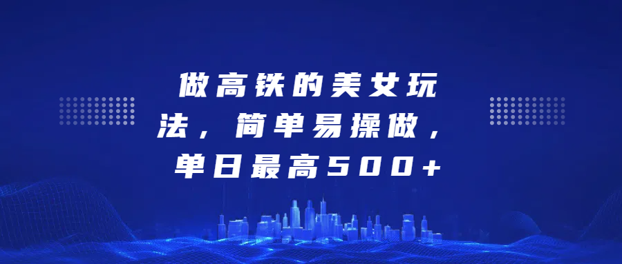 做高铁的美女玩法，简单易操做，单日最高500+凯哥轻创网-网创项目资源站-副业项目-创业项目-搞钱项目凯哥轻创网