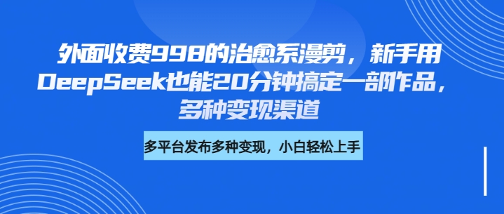 外面收费998的治愈系漫剪，新手用DeepSeek也能20分钟搞定一部作品，多种变现渠道凯哥轻创网-网创项目资源站-副业项目-创业项目-搞钱项目凯哥轻创网