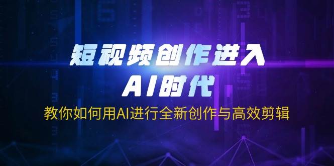 （14145期）短视频创作进入AI时代，教你如何用AI进行全新创作与高效剪辑凯哥轻创网-网创项目资源站-副业项目-创业项目-搞钱项目凯哥轻创网