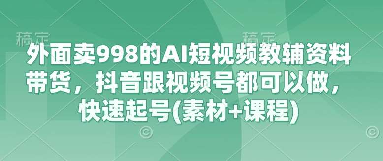 外面卖998的AI短视频教辅资料带货，抖音跟视频号都可以做，快速起号(素材+课程)凯哥轻创网-网创项目资源站-副业项目-创业项目-搞钱项目凯哥轻创网
