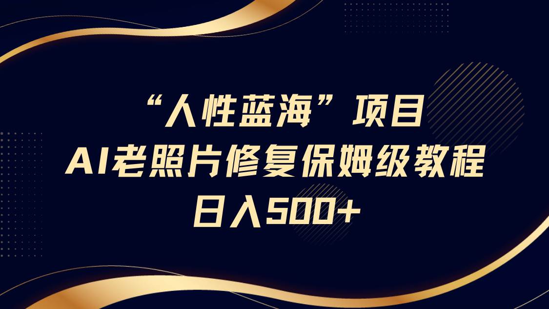“人性蓝海”AI老照片修复项目保姆级教程，长期复购，轻松日入500+凯哥轻创网-网创项目资源站-副业项目-创业项目-搞钱项目凯哥轻创网