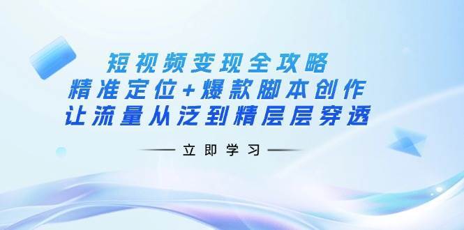 短视频变现全攻略：精准定位+爆款脚本创作，让流量从泛到精层层穿透凯哥轻创网-网创项目资源站-副业项目-创业项目-搞钱项目凯哥轻创网