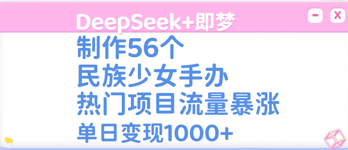DeepSeek+即梦制作56个民族少女手办，热门项目流量暴涨，单日变现1000+凯哥轻创网-网创项目资源站-副业项目-创业项目-搞钱项目凯哥轻创网