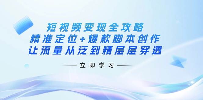 （14159期）短视频变现全攻略：精准定位+爆款脚本创作，让流量从泛到精层层穿透凯哥轻创网-网创项目资源站-副业项目-创业项目-搞钱项目凯哥轻创网