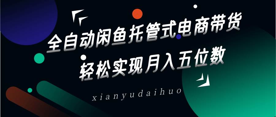 全自动闲鱼托管式电商带货，一部手机和一个闲鱼号就可以开干，轻松实现月入五位数凯哥轻创网-网创项目资源站-副业项目-创业项目-搞钱项目凯哥轻创网