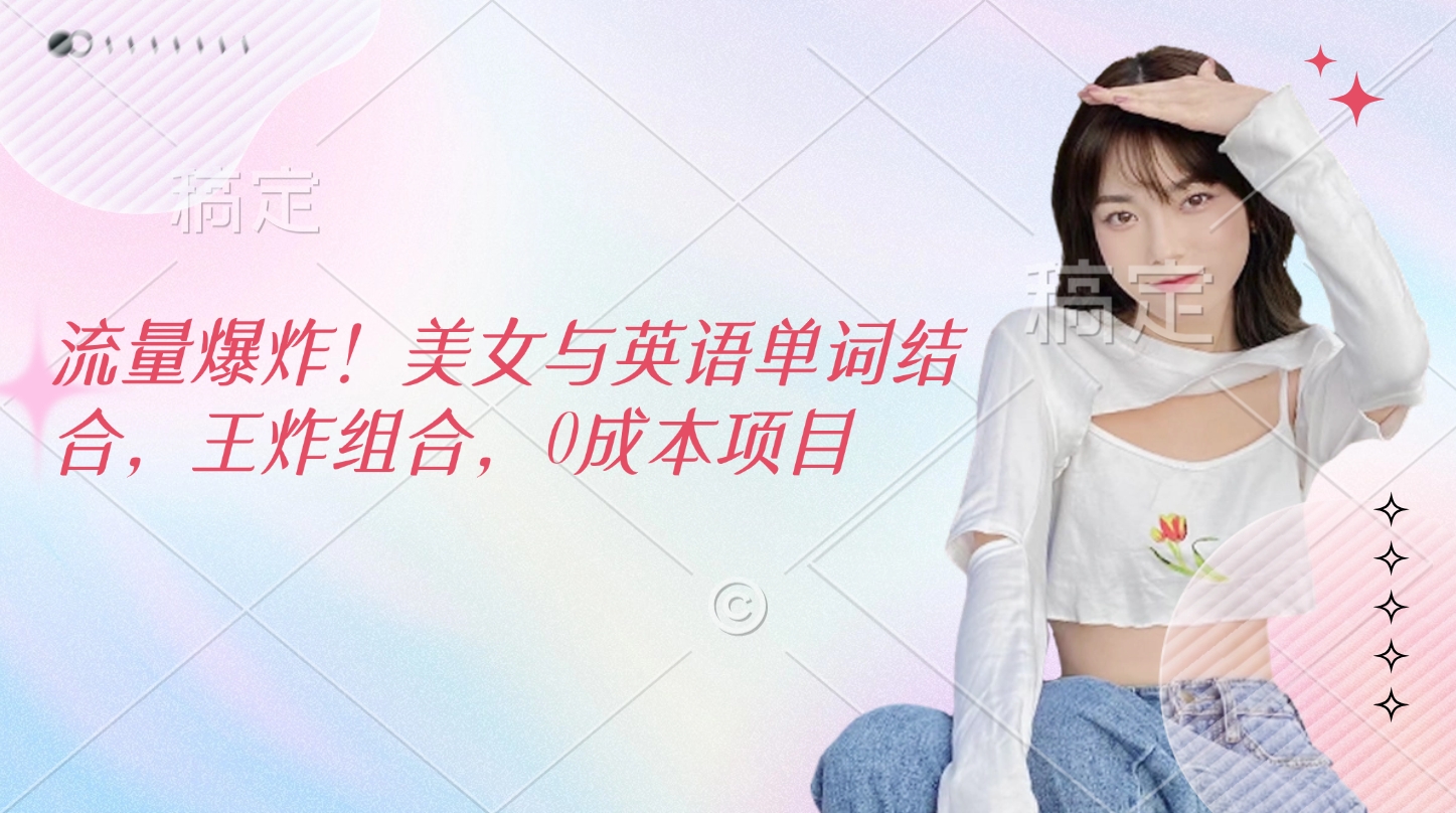流量爆炸！美女与英语单词结合，王炸组合，0成本项目凯哥轻创网-网创项目资源站-副业项目-创业项目-搞钱项目凯哥轻创网
