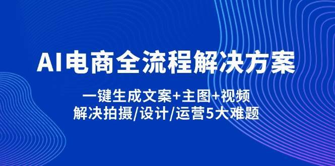 AI电商全流程解决方案,一键生成文案+主图+视频,解决拍摄/设计/运营5大难题凯哥轻创网-网创项目资源站-副业项目-创业项目-搞钱项目凯哥轻创网