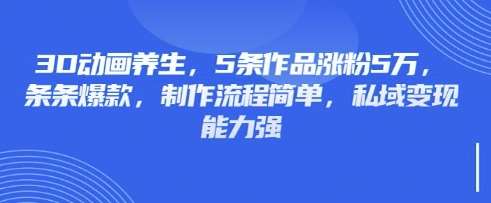 3D动画养生，5条作品涨粉5万，条条爆款，制作流程简单，私域变现能力强凯哥轻创网-网创项目资源站-副业项目-创业项目-搞钱项目凯哥轻创网