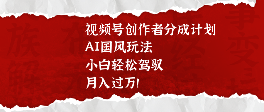 视频号创作者分成计划，AI国风玩法，小白轻松驾驭，月入过万！凯哥轻创网-网创项目资源站-副业项目-创业项目-搞钱项目凯哥轻创网