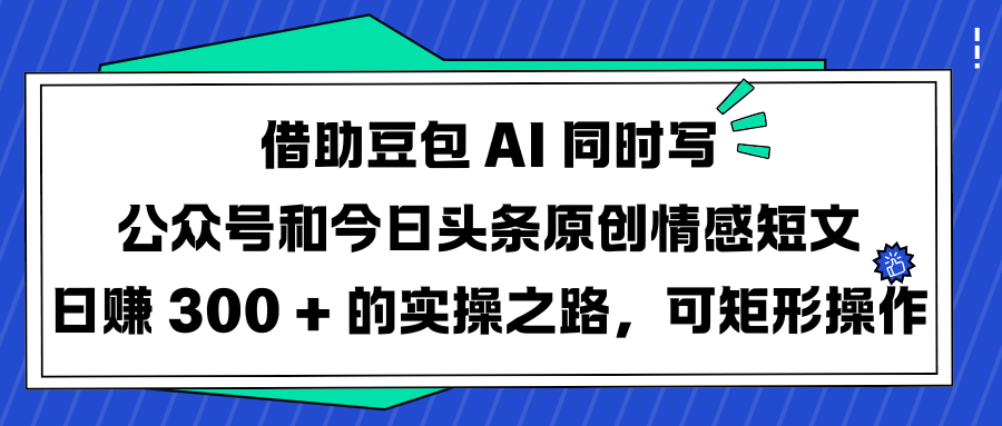 借助豆包 AI 同时写公众号和今日头条原创情感短文日赚 300 + 的实操之路，可矩形操作凯哥轻创网-网创项目资源站-副业项目-创业项目-搞钱项目凯哥轻创网