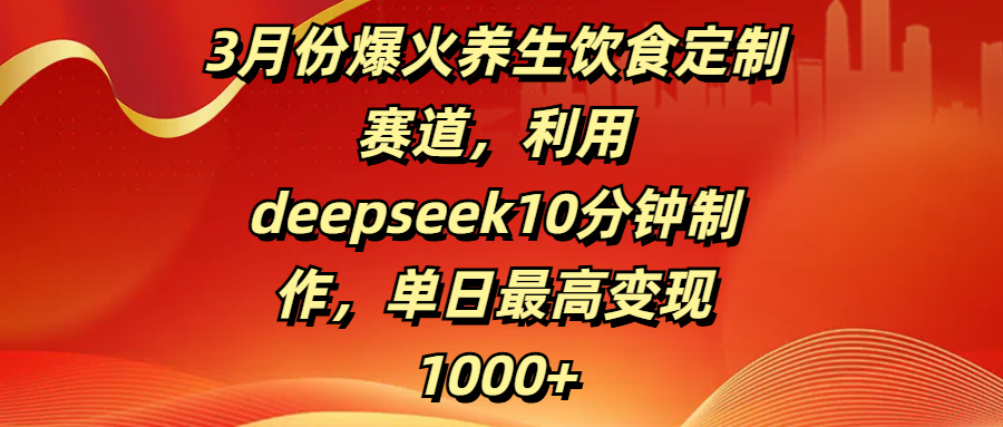 3月份爆火养生饮食定制赛道，利用deepseek10分钟制作，单日最高变现1000+凯哥轻创网-网创项目资源站-副业项目-创业项目-搞钱项目凯哥轻创网