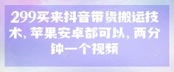 299买来抖音带货搬运技术，苹果安卓都可以，两分钟一个视频凯哥轻创网-网创项目资源站-副业项目-创业项目-搞钱项目凯哥轻创网