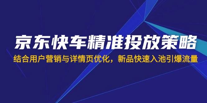 （14185期）京东快车精准投放策略，结合用户营销与详情页优化，新品快速入池引爆流量凯哥轻创网-网创项目资源站-副业项目-创业项目-搞钱项目凯哥轻创网