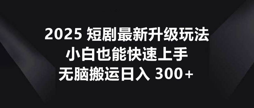 2025短剧最新升级玩法，小白也能快速上手，无脑搬运日入300+凯哥轻创网-网创项目资源站-副业项目-创业项目-搞钱项目凯哥轻创网