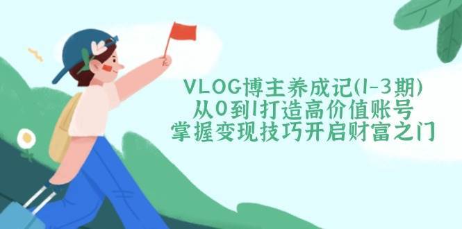 VLOG博主养成记（1-3期）从0到1打造高价值账号，掌握变现技巧开启财富之门凯哥轻创网-网创项目资源站-副业项目-创业项目-搞钱项目凯哥轻创网