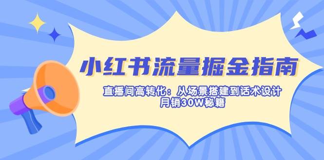 （14174期）小红书流量掘金指南：直播间高转化：从场景搭建到话术设计，月销30W秘籍凯哥轻创网-网创项目资源站-副业项目-创业项目-搞钱项目凯哥轻创网