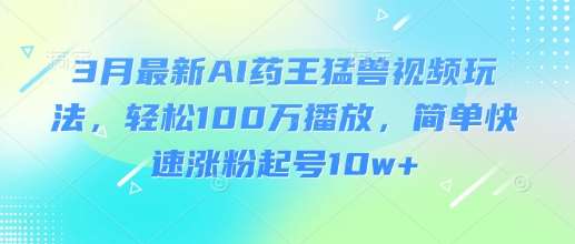 3月最新AI药王猛兽视频玩法，轻松100W播放，简单快速涨粉起号10w+凯哥轻创网-网创项目资源站-副业项目-创业项目-搞钱项目凯哥轻创网
