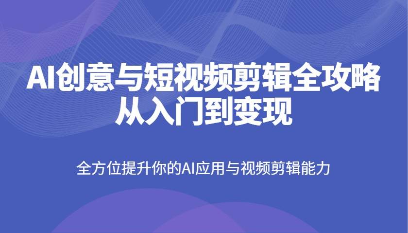 AI创意与短视频剪辑全攻略从入门到变现，全方位提升你的AI应用与视频剪辑能力凯哥轻创网-网创项目资源站-副业项目-创业项目-搞钱项目凯哥轻创网