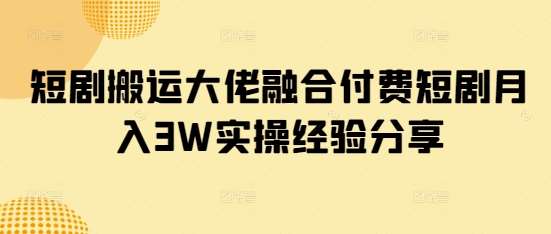 短剧搬运大佬融合付费短剧月入3W实操经验分享凯哥轻创网-网创项目资源站-副业项目-创业项目-搞钱项目凯哥轻创网