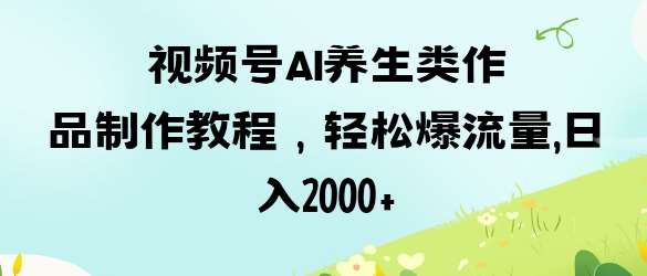 视频号ai养生类作品制作教程，轻松爆流量，日入数张凯哥轻创网-网创项目资源站-副业项目-创业项目-搞钱项目凯哥轻创网