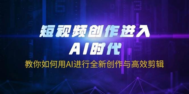 短视频创作进入AI时代，教你如何用AI进行全新创作与高效剪辑凯哥轻创网-网创项目资源站-副业项目-创业项目-搞钱项目凯哥轻创网