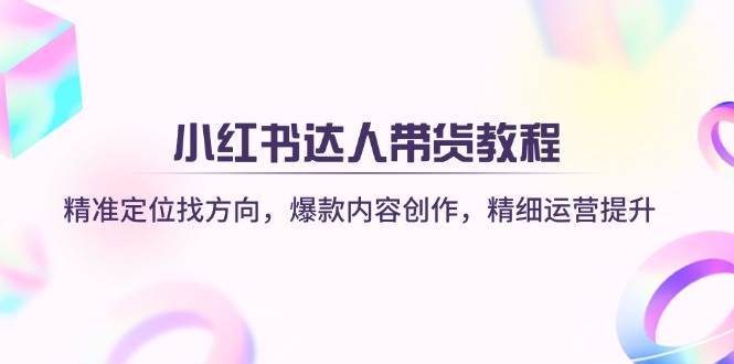 小红书达人带货教程：精准定位找方向，爆款内容创作，精细运营提升凯哥轻创网-网创项目资源站-副业项目-创业项目-搞钱项目凯哥轻创网