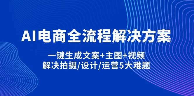 （14200期）AI电商全流程解决方案,一键生成文案+主图+视频,解决拍摄/设计/运营5大难题凯哥轻创网-网创项目资源站-副业项目-创业项目-搞钱项目凯哥轻创网