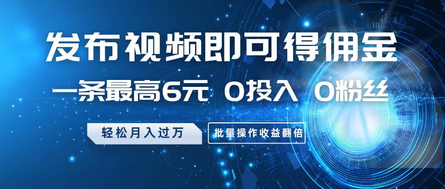发布视频即可得佣金，一条最高6元，0投入0粉丝，月入过万，批量操作收益翻倍凯哥轻创网-网创项目资源站-副业项目-创业项目-搞钱项目凯哥轻创网