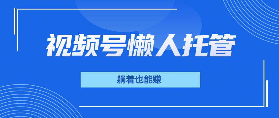 视频号代运营，从此实现躺赚梦；全程托管，号主只等收钱凯哥轻创网-网创项目资源站-副业项目-创业项目-搞钱项目凯哥轻创网