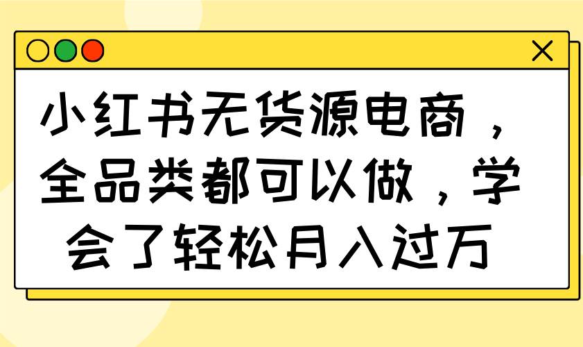 （14100期）小红书无货源电商，全品类都可以做，学会了轻松月入过万凯哥轻创网-网创项目资源站-副业项目-创业项目-搞钱项目凯哥轻创网
