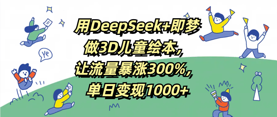 用DeepSeek+即梦，做3D儿童绘本，让流量暴涨300%，单日变现1000+凯哥轻创网-网创项目资源站-副业项目-创业项目-搞钱项目凯哥轻创网