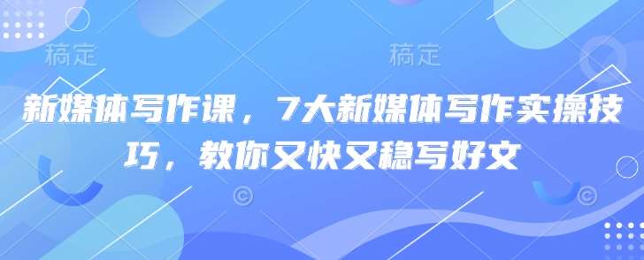 新媒体写作课，7大新媒体写作实操技巧，教你又快又稳写好文凯哥轻创网-网创项目资源站-副业项目-创业项目-搞钱项目凯哥轻创网