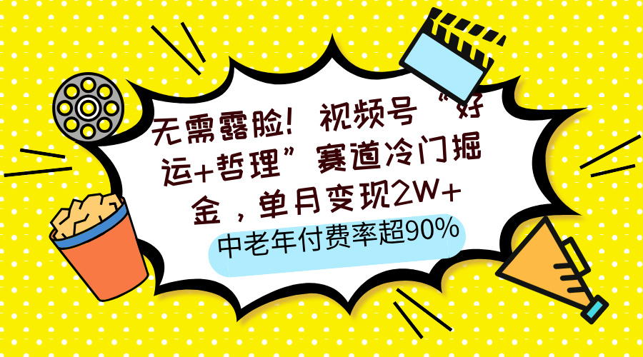 无需露脸！视频号“好运+哲理”赛道冷门掘金，单月变现2W+，中老年付费率超90%凯哥轻创网-网创项目资源站-副业项目-创业项目-搞钱项目凯哥轻创网