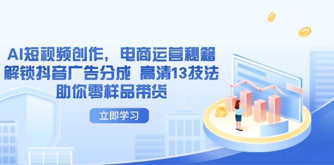 （14418期）AI短视频创作，电商运营秘籍，解锁抖音广告分成 高清13技法助你零样品带货凯哥轻创网-网创项目资源站-副业项目-创业项目-搞钱项目凯哥轻创网