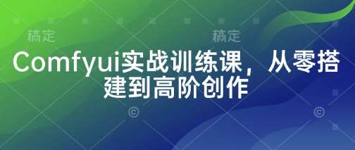 Comfyui实战训练课，从零搭建到高阶创作凯哥轻创网-网创项目资源站-副业项目-创业项目-搞钱项目凯哥轻创网