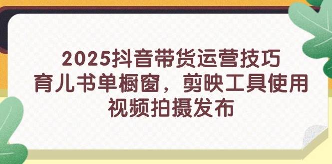 （14446期）2025抖音带货运营技巧，育儿书单橱窗，剪映工具使用，视频拍摄发布凯哥轻创网-网创项目资源站-副业项目-创业项目-搞钱项目凯哥轻创网