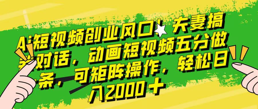 Ai短视频创业风口！夫妻搞笑对话，动画短视频五分钟做一条，可矩阵操作，轻松日入 2000+！凯哥轻创网-网创项目资源站-副业项目-创业项目-搞钱项目凯哥轻创网
