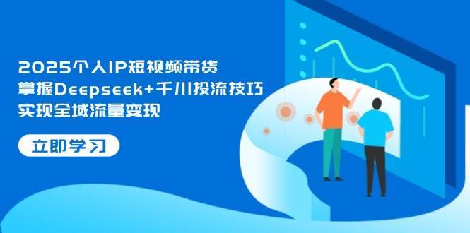 2025个人IP短视频带货，掌握Deepseek+千川投流技巧，实现全域流量变现凯哥轻创网-网创项目资源站-副业项目-创业项目-搞钱项目凯哥轻创网