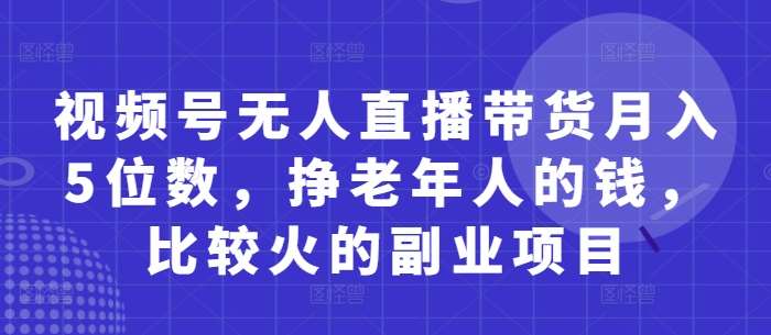 视频号无人直播带货月入5位数，挣老年人的钱，比较火的副业项目凯哥轻创网-网创项目资源站-副业项目-创业项目-搞钱项目凯哥轻创网